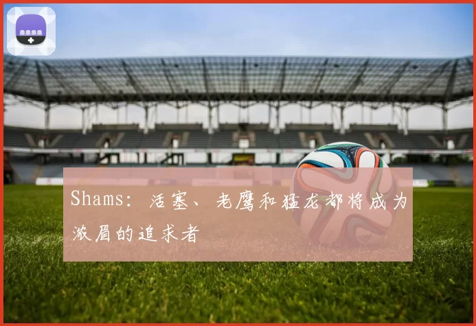Shams：活塞、老鹰和猛龙都将成为浓眉的追求者