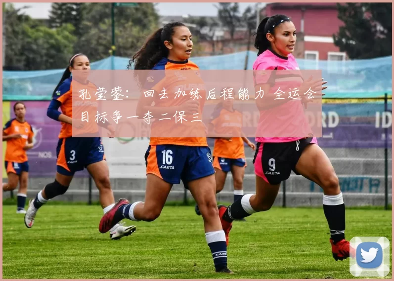 孔莹蓥：回去加练后程能力 全运会目标争一夺二保三