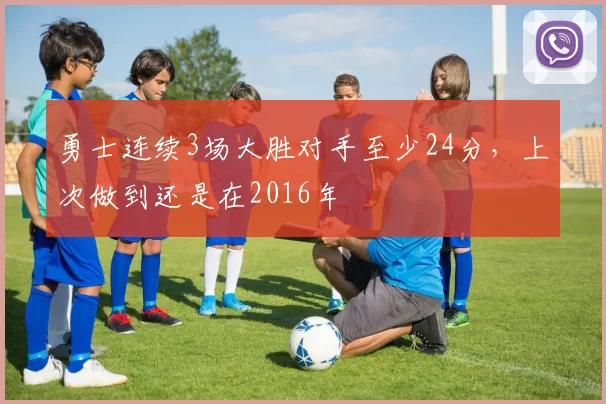 勇士连续3场大胜对手至少24分，上次做到还是在2016年