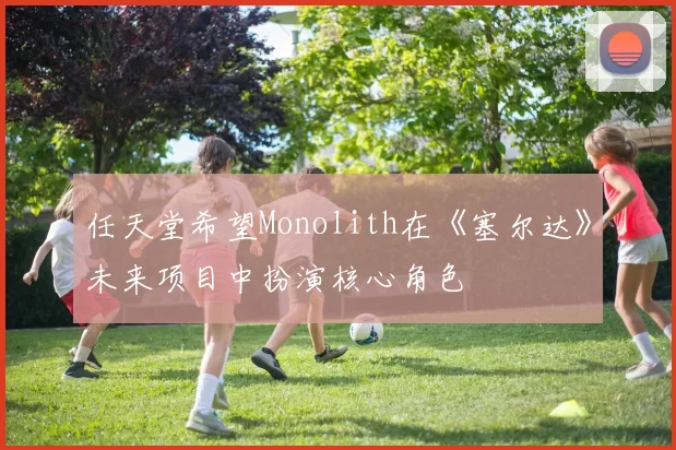 任天堂希望Monolith在《塞尔达》未来项目中扮演核心角色