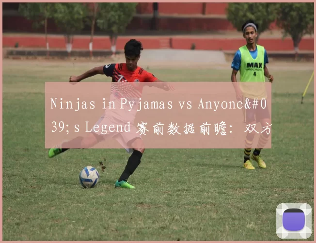 Ninjas in Pyjamas vs Anyone's Legend 赛前数据前瞻：双方需要将对方拖入自己的节奏