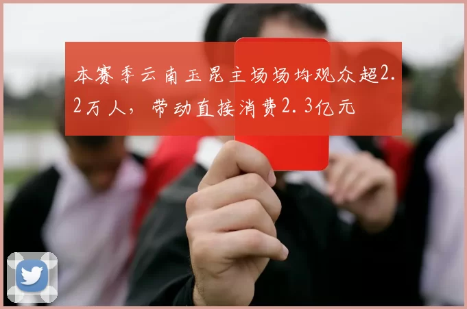 本赛季云南玉昆主场场均观众超2.2万人，带动直接消费2.3亿元