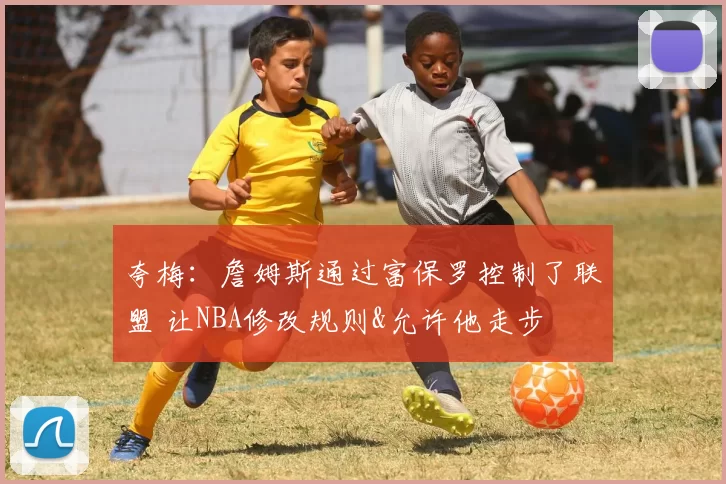 夸梅：詹姆斯通过富保罗控制了联盟 让NBA修改规则&允许他走步