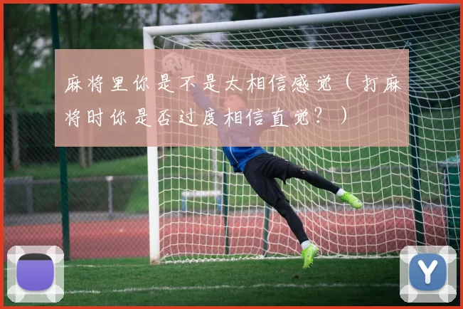 麻将里你是不是太相信感觉（打麻将时你是否过度相信直觉？）