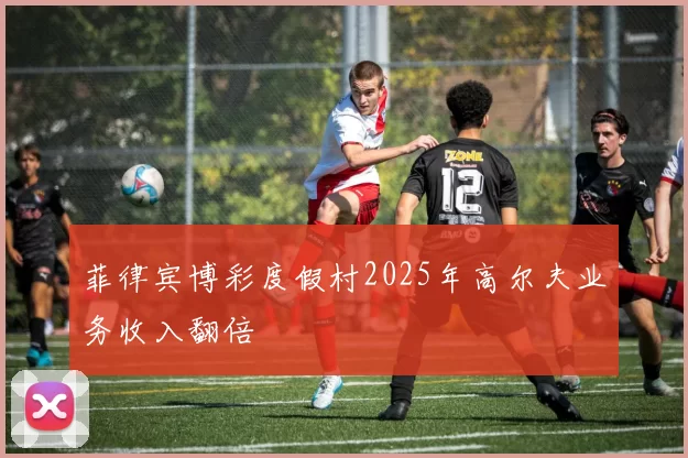 菲律宾博彩度假村2025年高尔夫业务收入翻倍