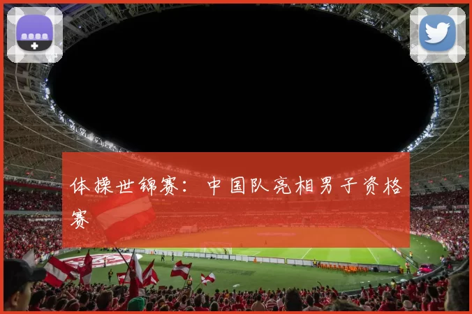 体操世锦赛：中国队亮相男子资格赛