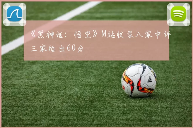 《黑神话：悟空》M站收录八家中评 三家给出60分