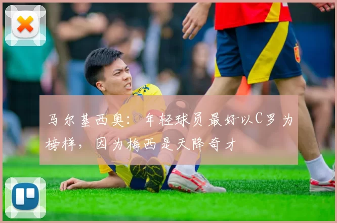 马尔基西奥：年轻球员最好以C罗为榜样，因为梅西是天降奇才