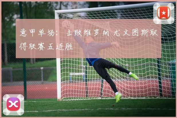 意甲单场：击败维罗纳 尤文图斯取得联赛五连胜