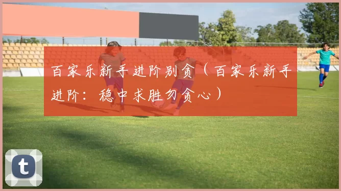 百家乐新手进阶别贪（百家乐新手进阶：稳中求胜勿贪心）