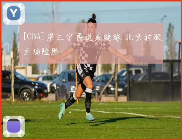 [CBA]廖三宁再进关键球 北京控股主场险胜