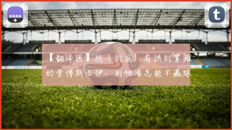 【翻译团】战斗到底！有拼到累瘫的索博斯洛伊，利物浦怎能不赢球？12亮26回复