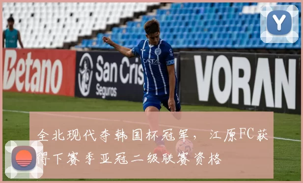 全北现代夺韩国杯冠军，江原FC获得下赛季亚冠二级联赛资格