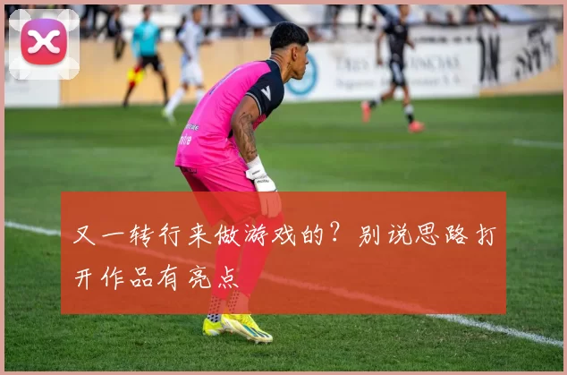 又一转行来做游戏的？别说思路打开作品有亮点