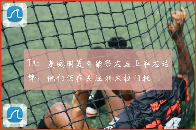 TA：曼城明夏可能签右后卫和右边锋，他们仍在关注利夫拉门托