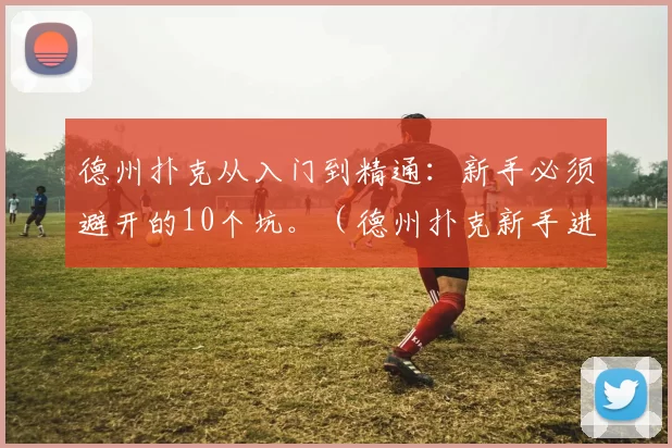 德州扑克从入门到精通：新手必须避开的10个坑。（德州扑克新手进阶指南：你必须避开的10大误区）