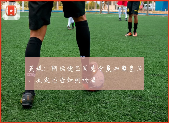 英媒：阿诺德已同意今夏加盟皇马，决定已告知利物浦