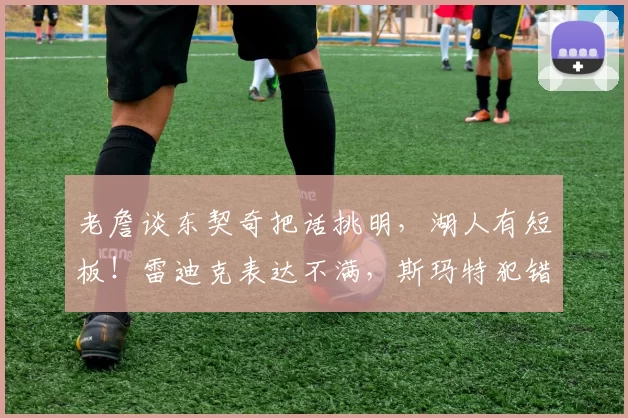 老詹谈东契奇把话挑明，湖人有短板！雷迪克表达不满，斯玛特犯错