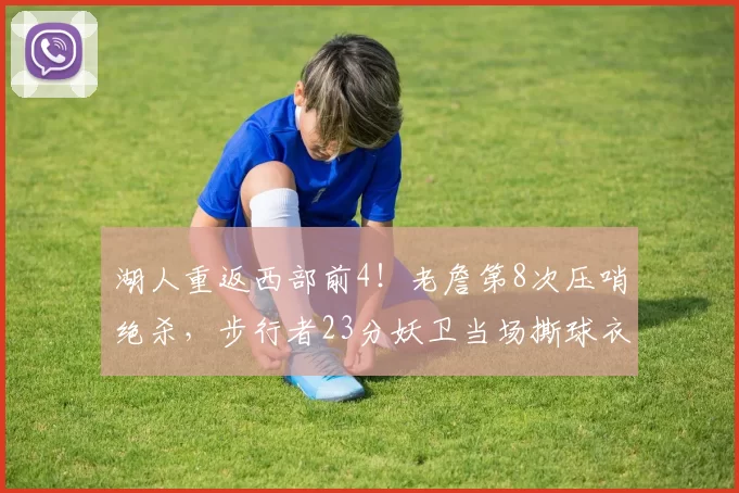 湖人重返西部前4！老詹第8次压哨绝杀，步行者23分妖卫当场撕球衣