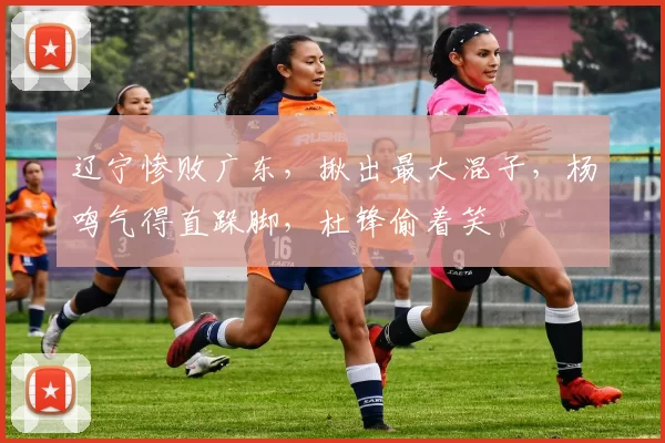 辽宁惨败广东，揪出最大混子，杨鸣气得直跺脚，杜锋偷着笑