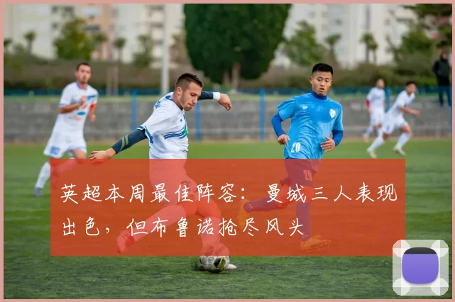英超本周最佳阵容：曼城三人表现出色，但布鲁诺抢尽风头