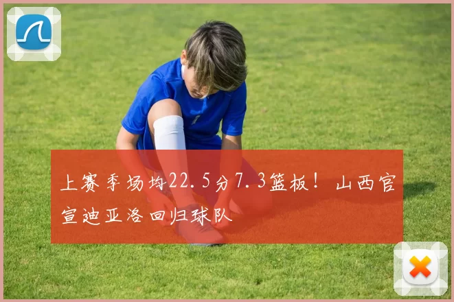 上赛季场均22.5分7.3篮板！山西官宣迪亚洛回归球队