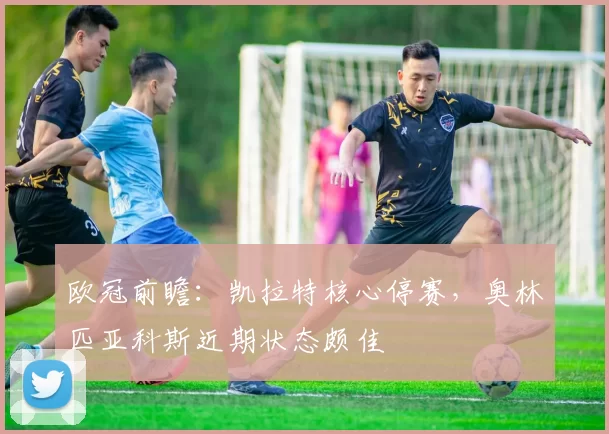 欧冠前瞻：凯拉特核心停赛，奥林匹亚科斯近期状态颇佳