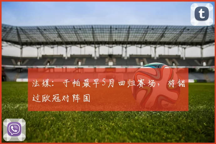 法媒：于帕最早5月回归赛场，将错过欧冠对阵国
