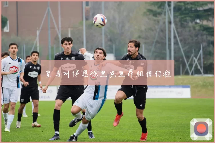 皇马叫停恩德里克里昂租借行程