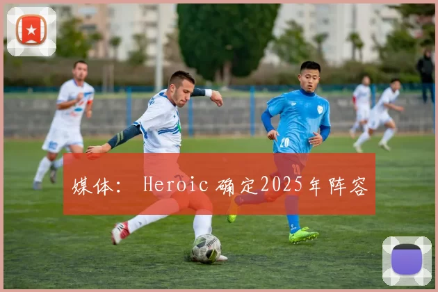媒体： Heroic 确定2025年阵容